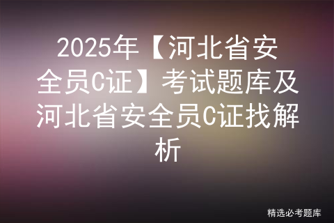 2025年【河北省安全员C证】考试题库及河北省安全员C证找解析