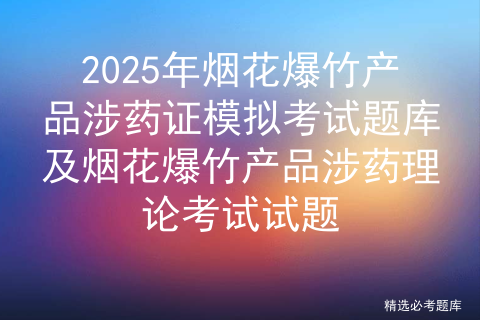 2025年烟花爆竹产品涉药证模拟考试题库及烟花爆竹产品涉药理论考试试题