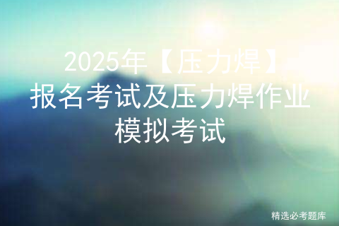 2025年【压力焊】报名考试及压力焊作业模拟考试