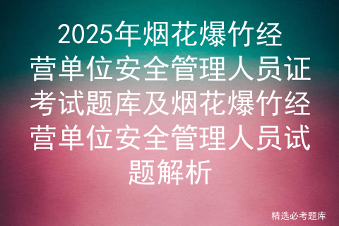 2025年烟花爆竹经营单位安全管理人员证考试题库及烟花爆竹经营单位安全管理人员试题解析