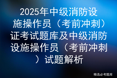 2025年中级消防设施操作员（考前冲刺）证考试题库及中级消防设施操作员（考前冲刺）试题解析