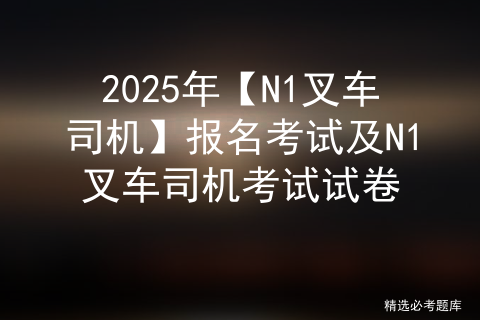 2025年【N1叉车司机】报名考试及N1叉车司机考试试卷