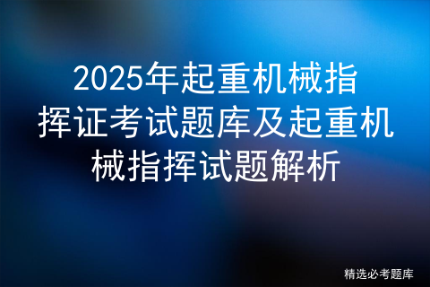 2025年起重机械指挥证考试题库及起重机械指挥试题解析