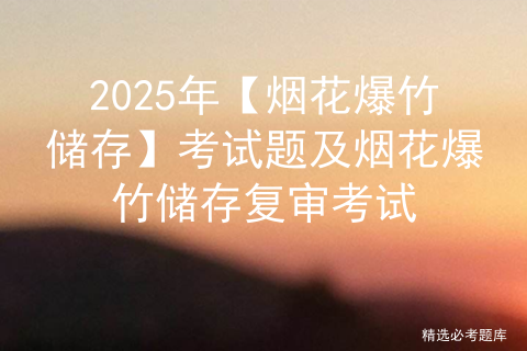 2025年【烟花爆竹储存】考试题及烟花爆竹储存复审考试