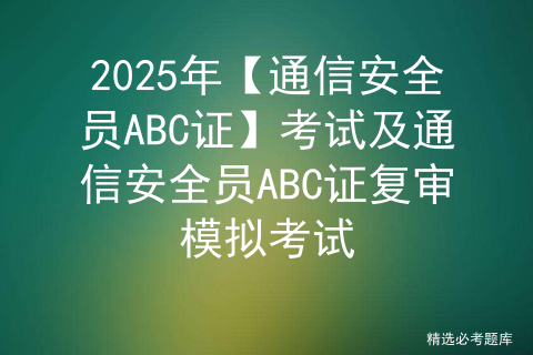 2025年【通信安全员ABC证】考试及通信安全员ABC证复审模拟考试