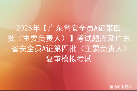 2025年【广东省安全员A证第四批（主要负责人）】考试题库及广东省安全员A证第四批（主要负责人）复审模拟考试