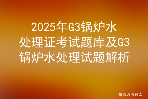 2025年G3锅炉水处理证考试题库及G3锅炉水处理试题解析