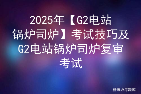 2025年【G2电站锅炉司炉】考试技巧及G2电站锅炉司炉复审考试