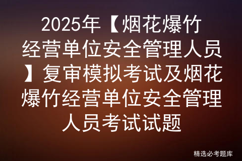 2025年【烟花爆竹经营单位安全管理人员】复审模拟考试及烟花爆竹经营单位安全管理人员考试试题