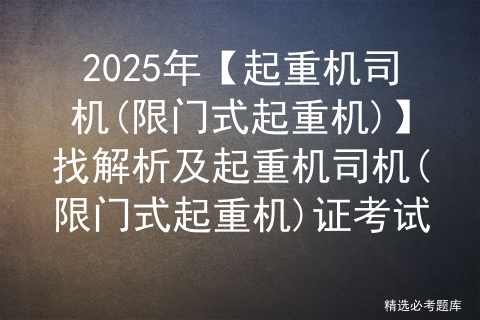 2025年【起重机司机(限门式起重机)】找解析及起重机司机(限门式起重机)证考试