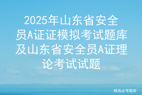 2025年山东省安全员A证证模拟考试题库及山东省安全员A证理论考试试题