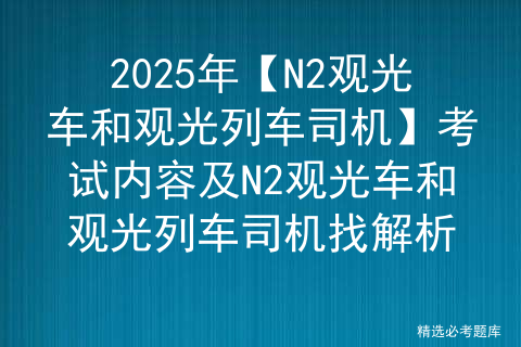 2025年【N2观光车和观光列车司机】考试内容及N2观光车和观光列车司机找解析