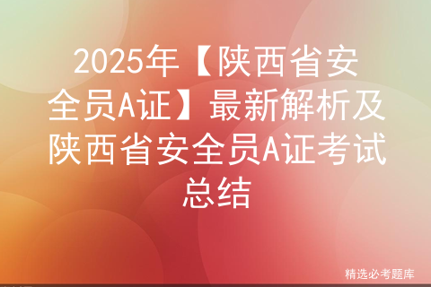 2025年【陕西省安全员A证】最新解析及陕西省安全员A证考试总结