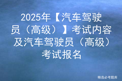 2025年【汽车驾驶员（高级）】考试内容及汽车驾驶员（高级）考试报名