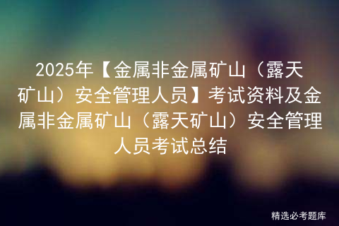 2025年【金属非金属矿山（露天矿山）安全管理人员】考试资料及金属非金属矿山（露天矿山）安全管理人员考试总结
