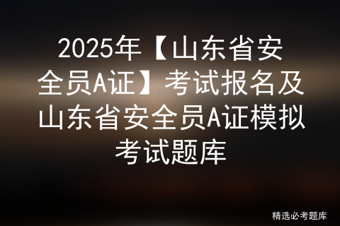 2025年【山东省安全员A证】考试报名及山东省安全员A证模拟考试题库