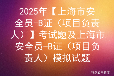 2025年【上海市安全员-B证（项目负责人）】考试题及上海市安全员-B证（项目负责人）模拟试题