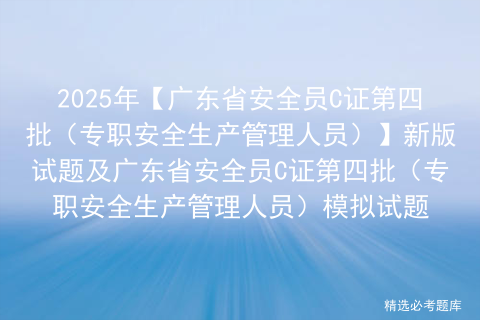 2025年【广东省安全员C证第四批（专职安全生产管理人员）】新版试题及广东省安全员C证第四批（专职安全生产管理人员）模拟试题