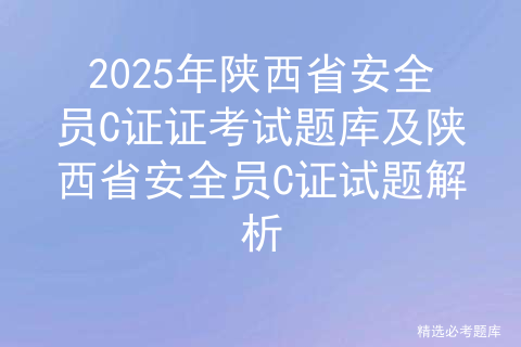 2025年陕西省安全员C证证考试题库及陕西省安全员C证试题解析