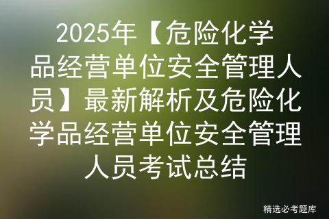 2025年【危险化学品经营单位安全管理人员】最新解析及危险化学品经营单位安全管理人员考试总结