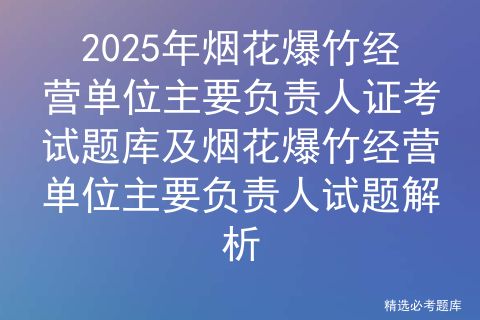 2025年烟花爆竹经营单位主要负责人证考试题库及烟花爆竹经营单位主要负责人试题解析