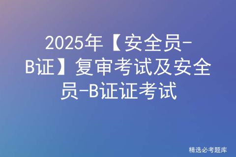 2025年【安全员-B证】复审考试及安全员-B证证考试