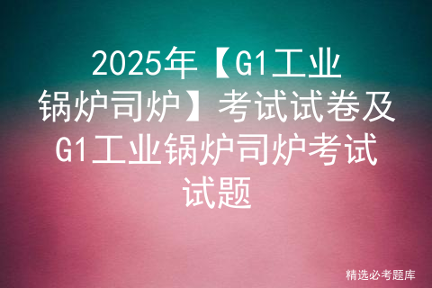 2025年【G1工业锅炉司炉】考试试卷及G1工业锅炉司炉考试试题