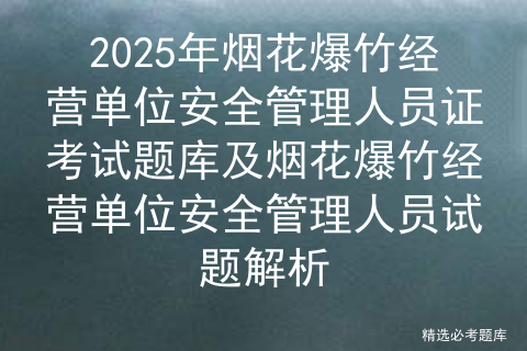 2025年烟花爆竹经营单位安全管理人员证考试题库及烟花爆竹经营单位安全管理人员试题解析