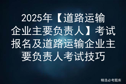 2025年【道路运输企业主要负责人】考试报名及道路运输企业主要负责人考试技巧