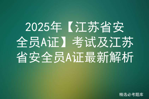 2025年【江苏省安全员A证】考试及江苏省安全员A证最新解析