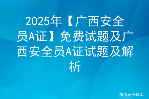 2025年【广西安全员A证】免费试题及广西安全员A证试题及解析