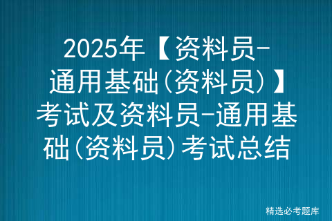 2025年【资料员-通用基础(资料员)】考试及资料员-通用基础(资料员)考试总结