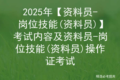 2025年【资料员-岗位技能(资料员)】考试内容及资料员-岗位技能(资料员)操作证考试