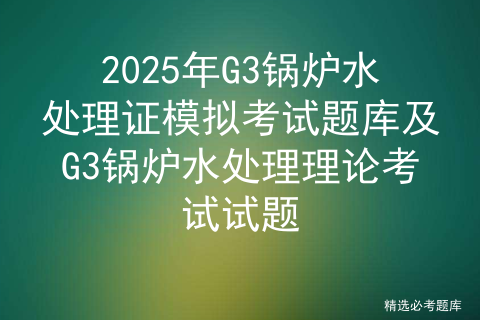 2025年G3锅炉水处理证模拟考试题库及G3锅炉水处理理论考试试题