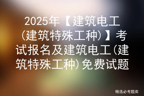 2025年【建筑电工(建筑特殊工种)】考试报名及建筑电工(建筑特殊工种)免费试题