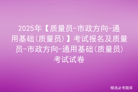 2025年【质量员-市政方向-通用基础(质量员)】考试报名及质量员-市政方向-通用基础(质量员)考试试卷