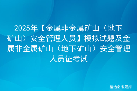 2025年【金属非金属矿山（地下矿山）安全管理人员】模拟试题及金属非金属矿山（地下矿山）安全管理人员证考试