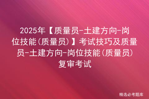 2025年【质量员-土建方向-岗位技能(质量员)】考试技巧及质量员-土建方向-岗位技能(质量员)复审考试