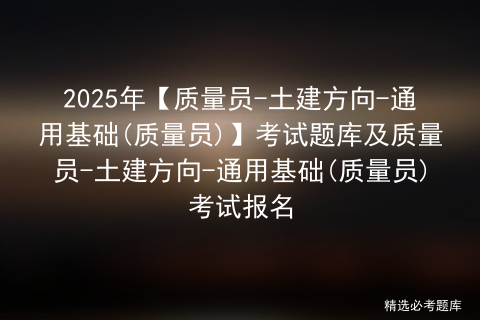 2025年【质量员-土建方向-通用基础(质量员)】考试题库及质量员-土建方向-通用基础(质量员)考试报名