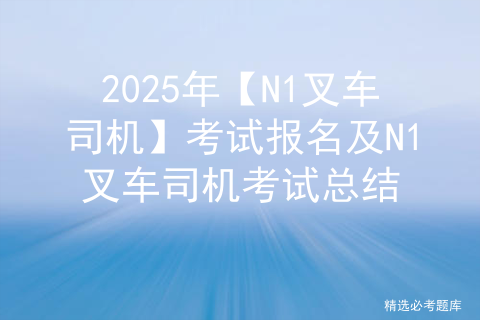 2025年【N1叉车司机】考试及N1叉车司机作业模拟考试