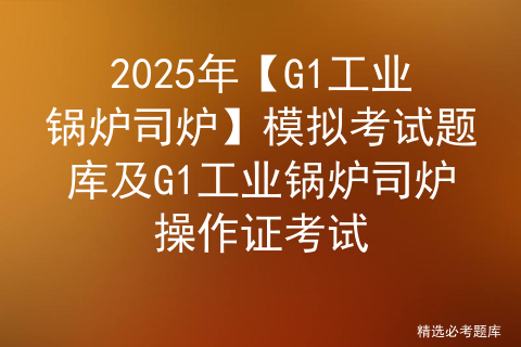 2025年【G1工业锅炉司炉】模拟考试题库及G1工业锅炉司炉操作证考试