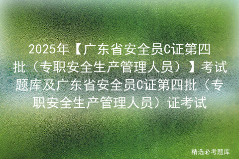 2025年【广东省安全员C证第四批（专职安全生产管理人员）】考试题库及广东省安全员C证第四批（专职安全生产管理人员）证考试