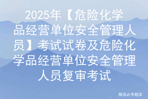 2025年【危险化学品经营单位安全管理人员】考试试卷及危险化学品经营单位安全管理人员复审考试