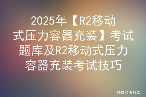 2025年【R2移动式压力容器充装】复审考试及R2移动式压力容器充装模拟试题