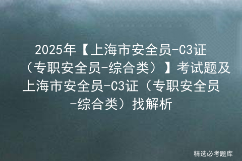 2025年【上海市安全员-C3证（专职安全员-综合类）】考试题及上海市安全员-C3证（专职安全员-综合类）找解析