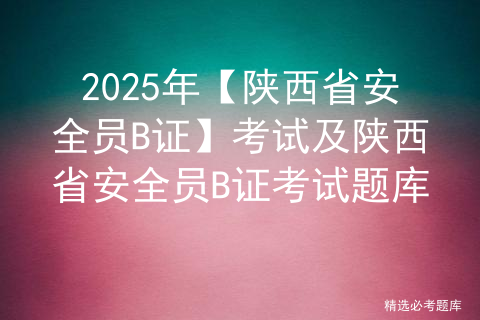 2025年【陕西省安全员B证】考试及陕西省安全员B证考试题库