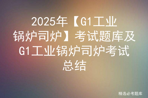 2025年【G1工业锅炉司炉】考试题库及G1工业锅炉司炉考试总结