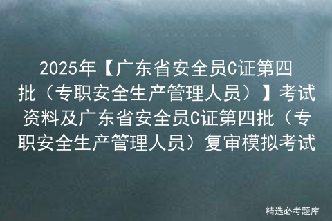 2025年【广东省安全员C证第四批（专职安全生产管理人员）】考试资料及广东省安全员C证第四批（专职安全生产管理人员）复审模拟考试