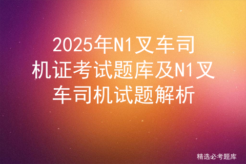 2025年N1叉车司机证考试题库及N1叉车司机试题解析