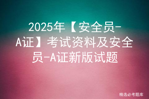 2025年【安全员-A证】考试资料及安全员-A证新版试题